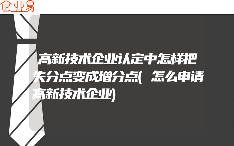 高新技术企业认定中怎样把失分点变成增分点(怎么申请高新技术企业)