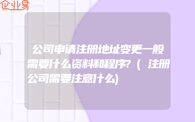 公司申请注册地址变更一般需要什么资料和程序?(注册公司需要注意什么)