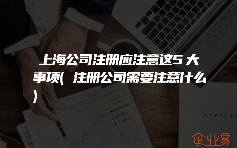 上海公司注册应注意这5大事项(注册公司需要注意什么)