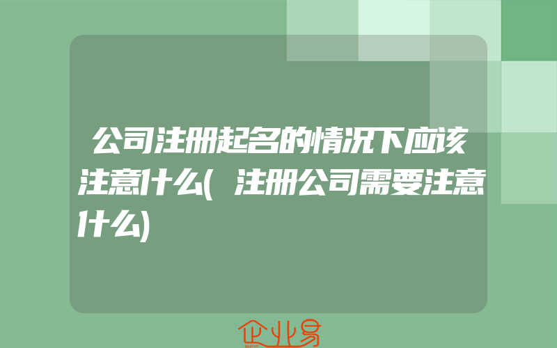 公司注册起名的情况下应该注意什么(注册公司需要注意什么)