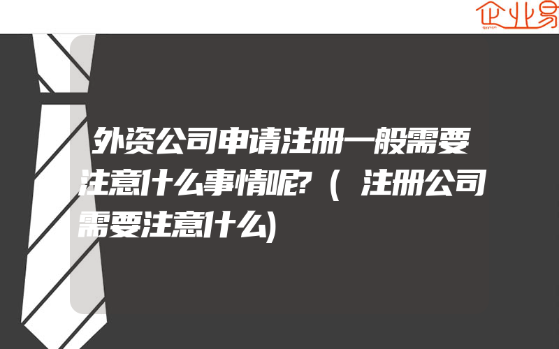 外资公司申请注册一般需要注意什么事情呢?(注册公司需要注意什么)