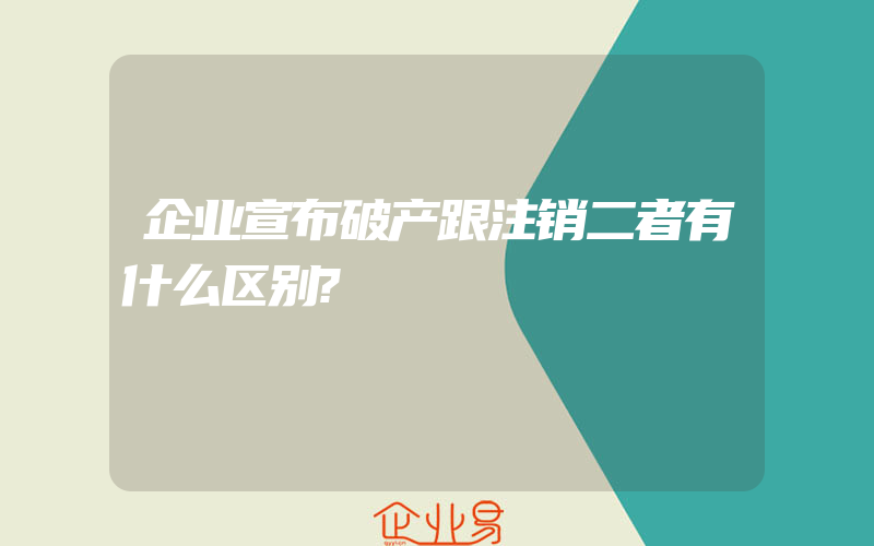 企业宣布破产跟注销二者有什么区别?