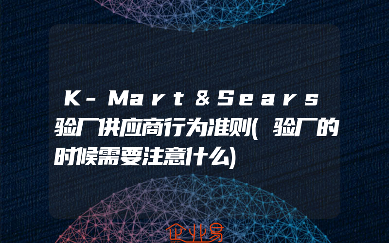 K-Mart&Sears验厂供应商行为准则(验厂的时候需要注意什么)