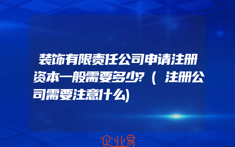 装饰有限责任公司申请注册资本一般需要多少?(注册公司需要注意什么)