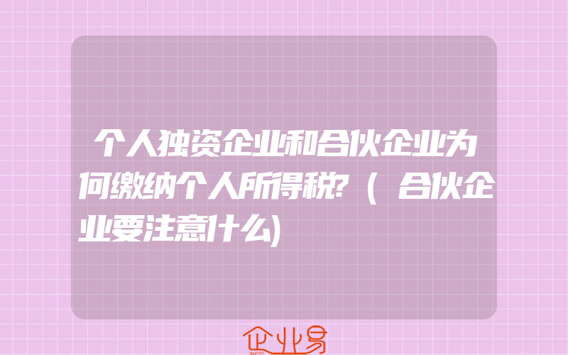 个人独资企业和合伙企业为何缴纳个人所得税?(合伙企业要注意什么)