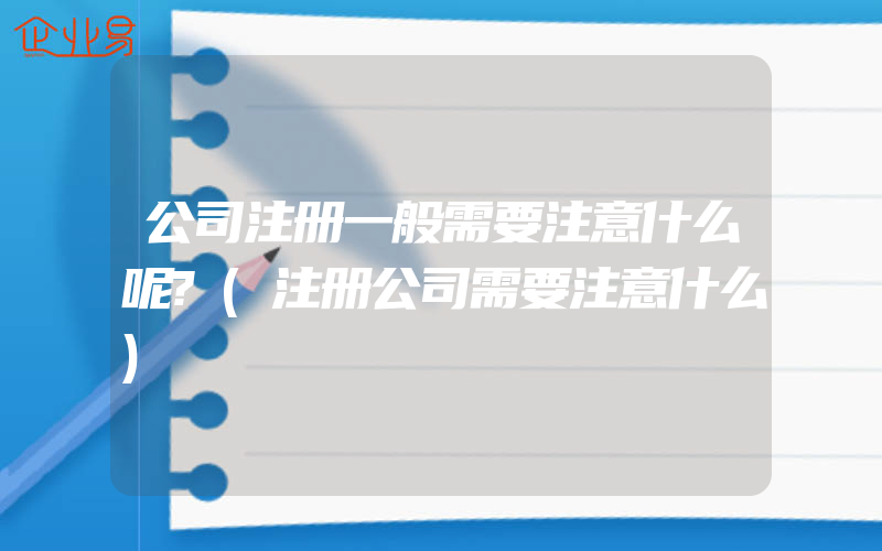 公司注册一般需要注意什么呢?(注册公司需要注意什么)