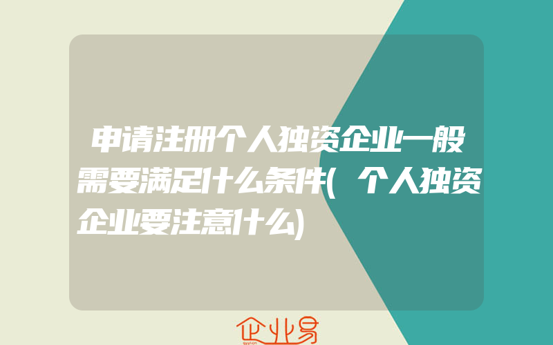 申请注册个人独资企业一般需要满足什么条件(个人独资企业要注意什么)