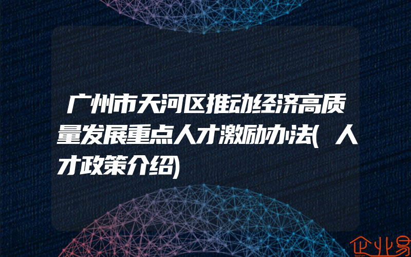 广州市天河区推动经济高质量发展重点人才激励办法(人才政策介绍)