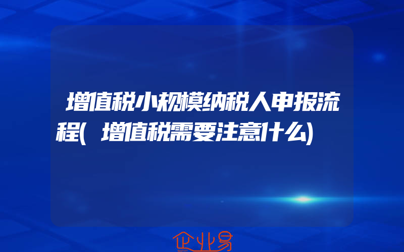 增值税小规模纳税人申报流程(增值税需要注意什么)