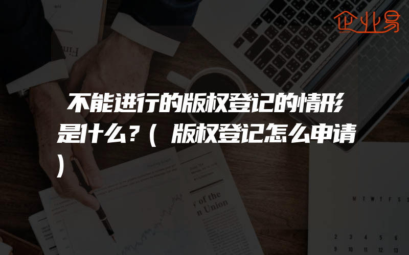 不能进行的版权登记的情形是什么？(版权登记怎么申请)