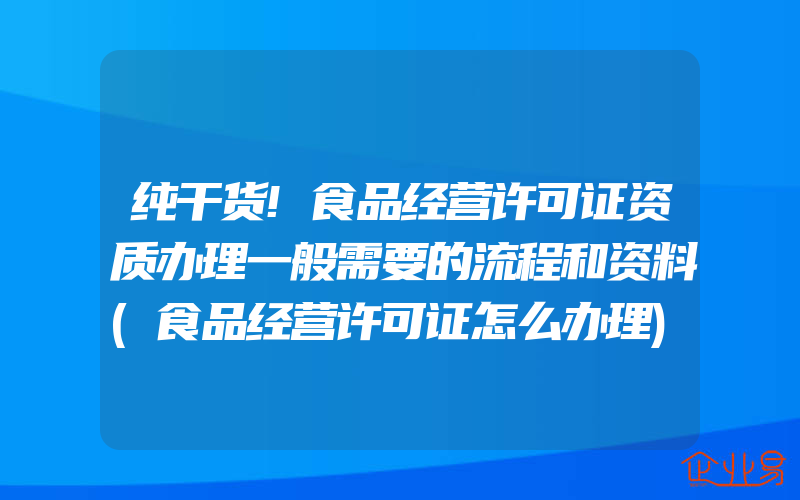 纯干货!食品经营许可证资质办理一般需要的流程和资料(食品经营许可证怎么办理)