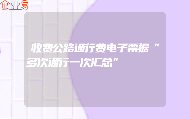 收费公路通行费电子票据“多次通行一次汇总”