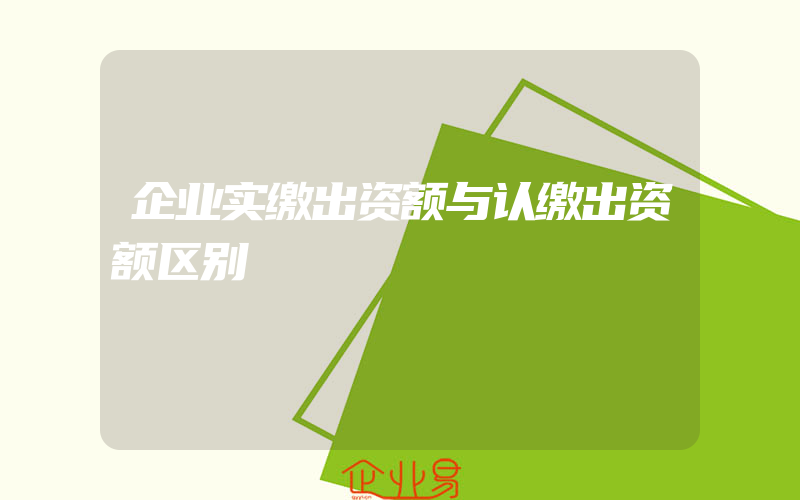 企业实缴出资额与认缴出资额区别