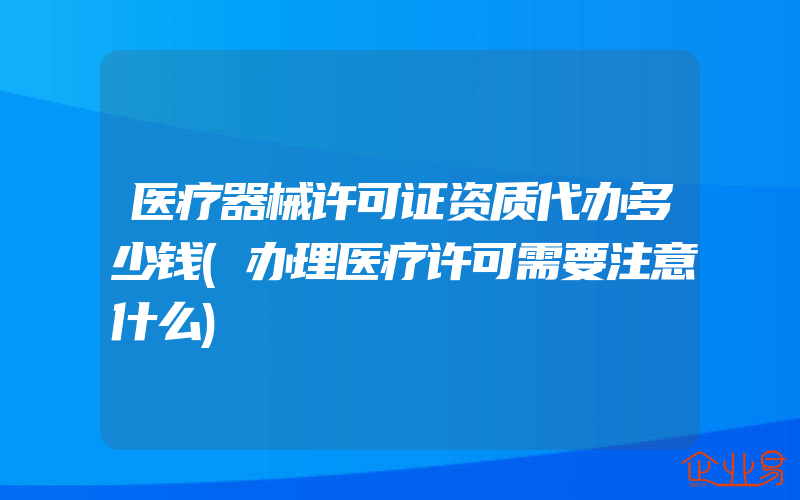 医疗器械许可证资质代办多少钱(办理医疗许可需要注意什么)