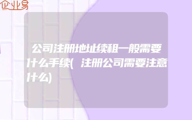 公司注册地址续租一般需要什么手续(注册公司需要注意什么)