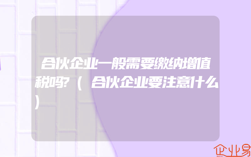 合伙企业一般需要缴纳增值税吗?(合伙企业要注意什么)