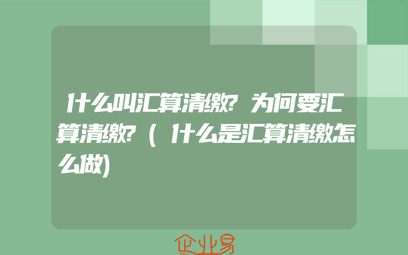 什么叫汇算清缴?为何要汇算清缴?(什么是汇算清缴怎么做)