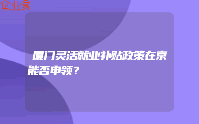 厦门灵活就业补贴政策在京能否申领？