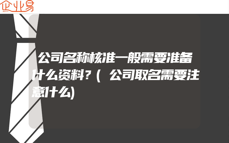 公司名称核准一般需要准备什么资料？(公司取名需要注意什么)