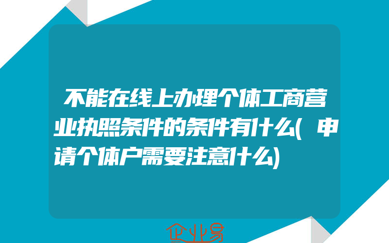 不能在线上办理个体工商营业执照条件的条件有什么(申请个体户需要注意什么)