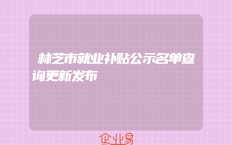 林芝市就业补贴公示名单查询更新发布