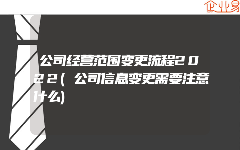 公司经营范围变更流程2022(公司信息变更需要注意什么)