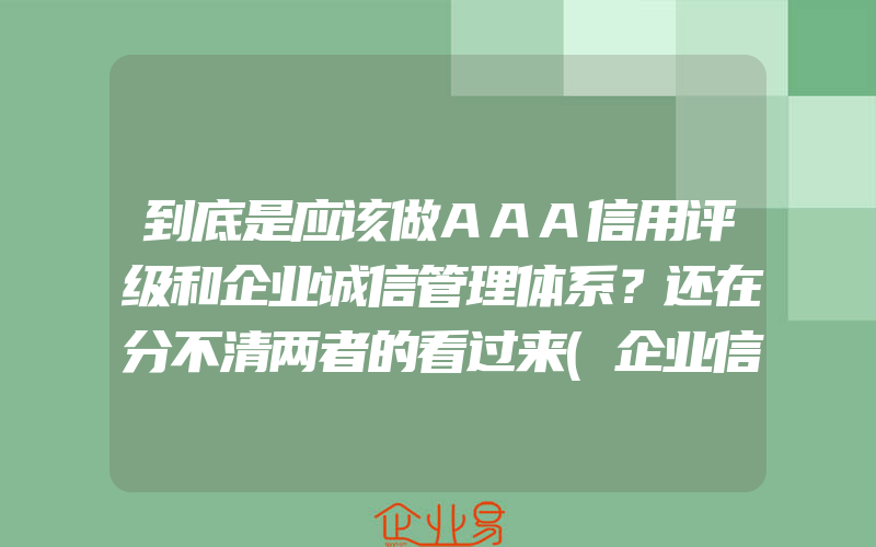 到底是应该做AAA信用评级和企业诚信管理体系？还在分不清两者的看过来(企业信用评级怎么申请)