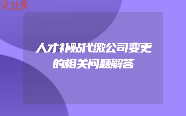 人才补贴代缴公司变更的相关问题解答