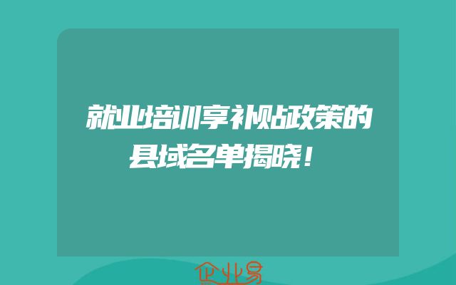 就业培训享补贴政策的县域名单揭晓！