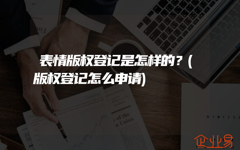 表情版权登记是怎样的？(版权登记怎么申请)