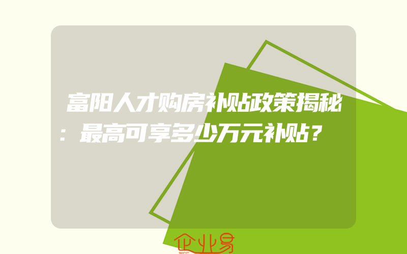 富阳人才购房补贴政策揭秘：最高可享多少万元补贴？