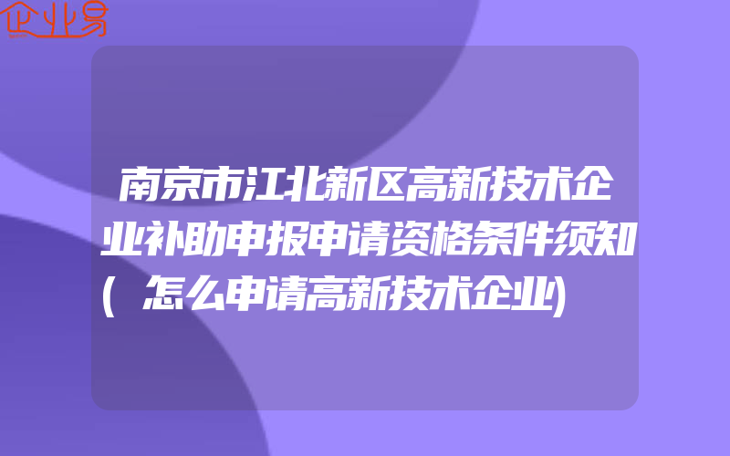 南京市江北新区高新技术企业补助申报申请资格条件须知(怎么申请高新技术企业)