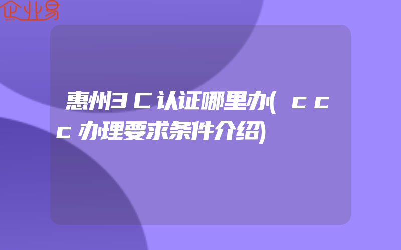 惠州3C认证哪里办(ccc办理要求条件介绍)