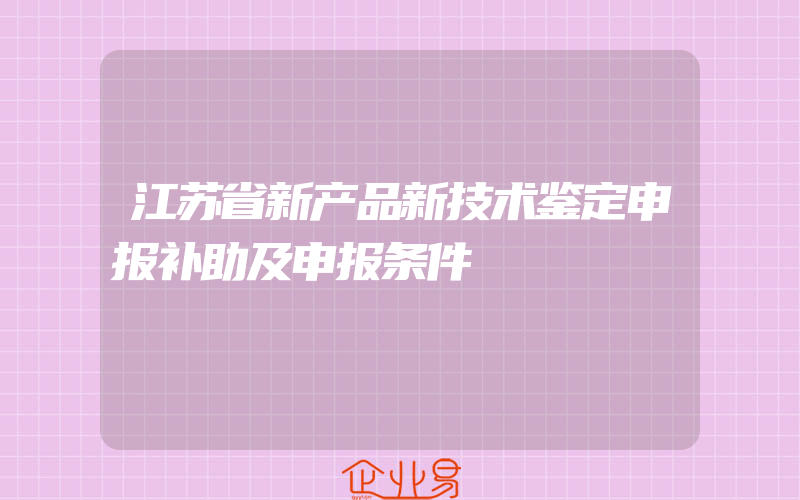 江苏省新产品新技术鉴定申报补助及申报条件