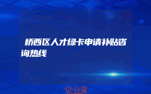桥西区人才绿卡申请补贴咨询热线