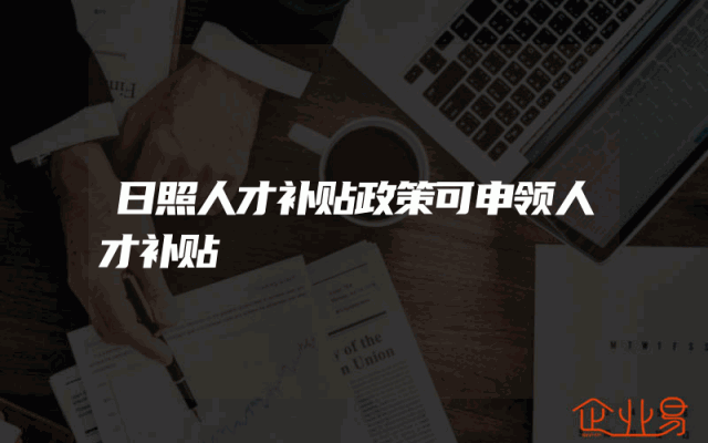 日照人才补贴政策可申领人才补贴