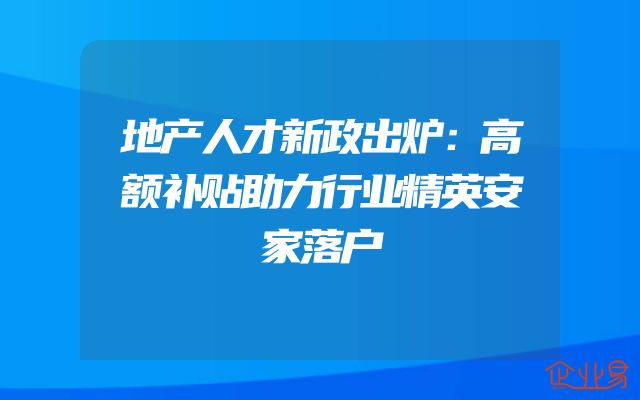地产人才新政出炉：高额补贴助力行业精英安家落户