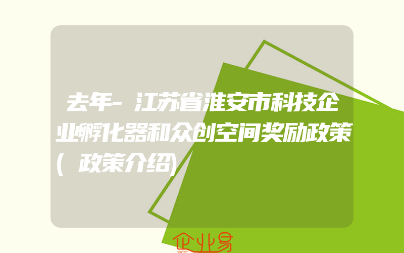去年-江苏省淮安市科技企业孵化器和众创空间奖励政策(政策介绍)