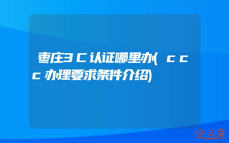 枣庄3C认证哪里办(ccc办理要求条件介绍)