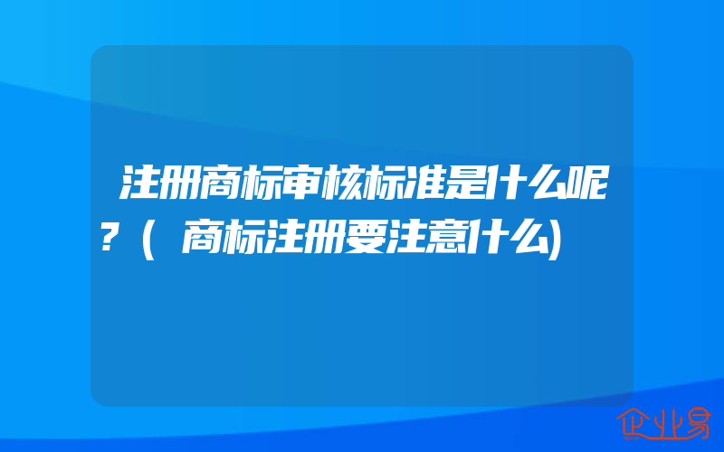 注册商标审核标准是什么呢?(商标注册要注意什么)