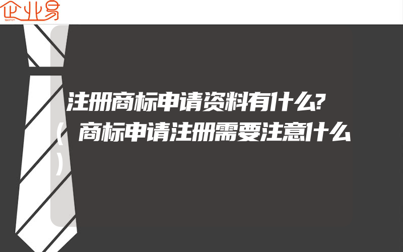 注册商标申请资料有什么?(商标申请注册需要注意什么)