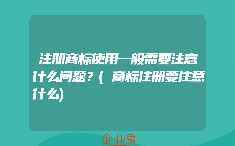 注册商标使用一般需要注意什么问题？(商标注册要注意什么)