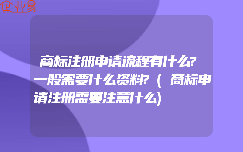 商标注册申请流程有什么?一般需要什么资料?(商标申请注册需要注意什么)