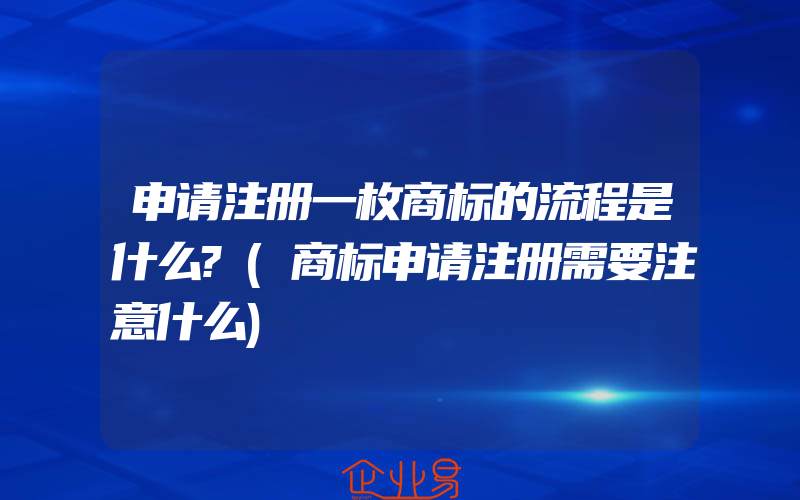 申请注册一枚商标的流程是什么?(商标申请注册需要注意什么)