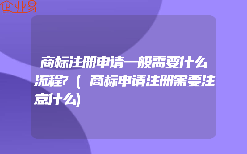 商标注册申请一般需要什么流程?(商标申请注册需要注意什么)