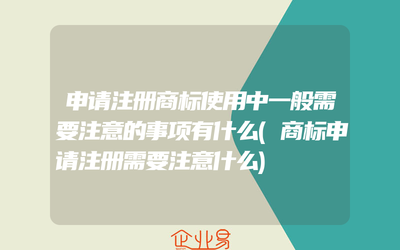 申请注册商标使用中一般需要注意的事项有什么(商标申请注册需要注意什么)