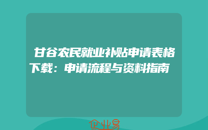 甘谷农民就业补贴申请表格下载：申请流程与资料指南