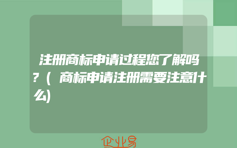 注册商标申请过程您了解吗?(商标申请注册需要注意什么)