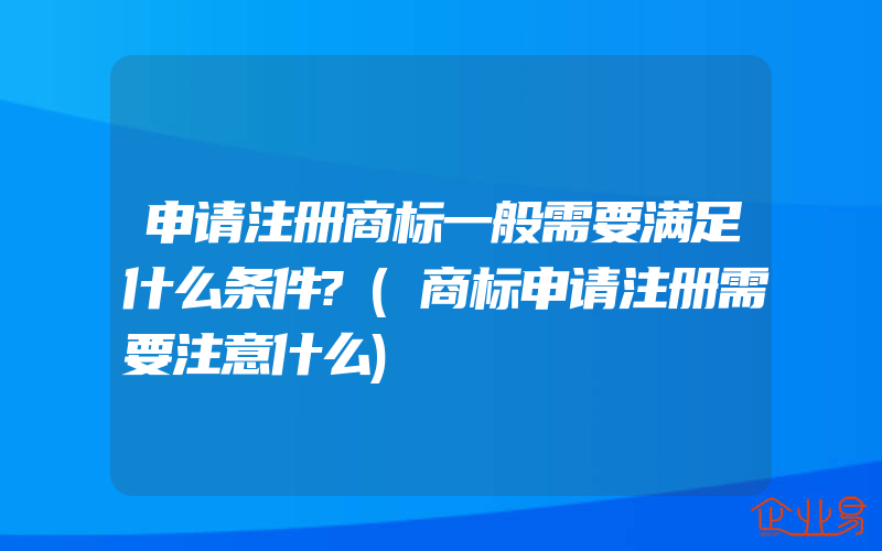 申请注册商标一般需要满足什么条件?(商标申请注册需要注意什么)