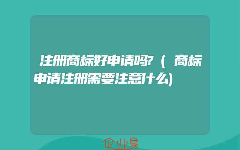 注册商标好申请吗?(商标申请注册需要注意什么)